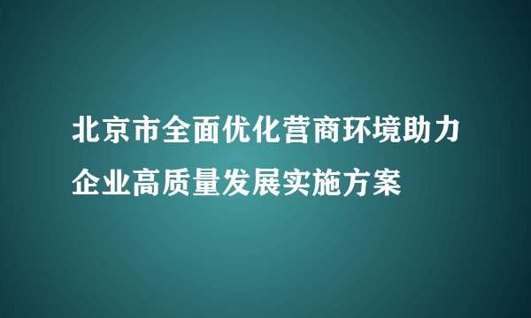 北京市全面优化营商环境助力企业高质量发展实施方案
