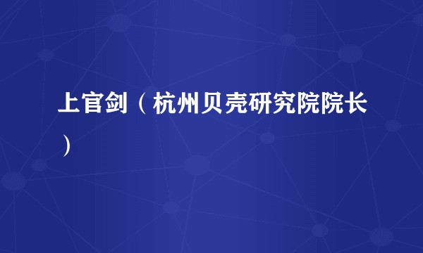 上官剑（杭州贝壳研究院院长）