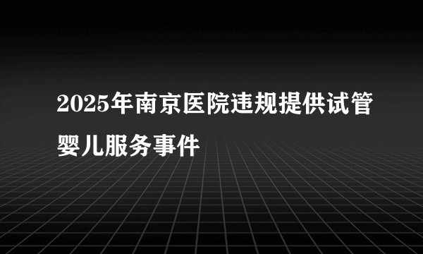 2025年南京医院违规提供试管婴儿服务事件