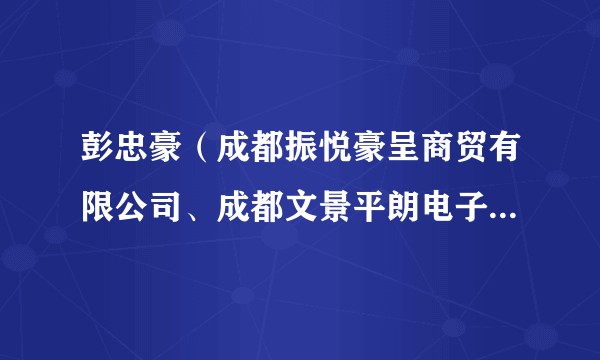 彭忠豪(成都振悦豪呈商贸有限公司、成都文景平朗电子商务有限公司、成都孟柏武鸿商贸有限公司等法定代表人)
