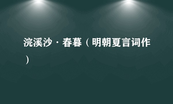 浣溪沙·春暮（明朝夏言词作）