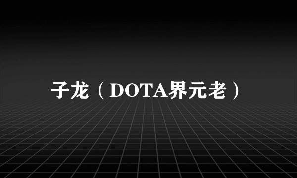 子龙（DOTA界元老）