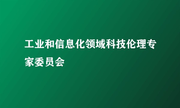 工业和信息化领域科技伦理专家委员会