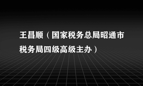 王昌顺(国家税务总局昭通市税务局四级高级主办)