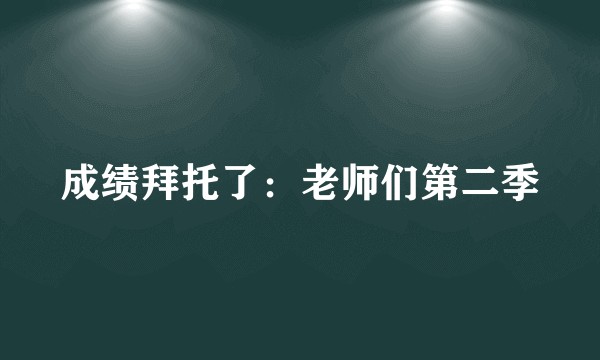 成绩拜托了：老师们第二季