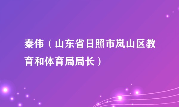 秦伟（山东省日照市岚山区教育和体育局局长）