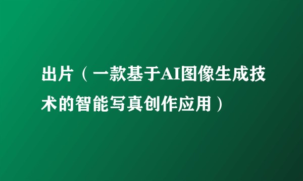 出片(一款基于AI图像生成技术的智能写真创作应用)
