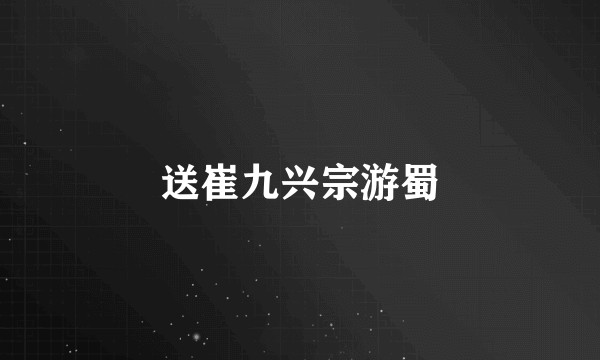 送崔九兴宗游蜀