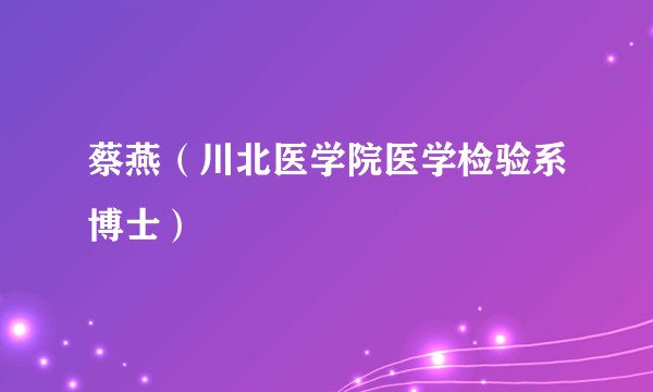 蔡燕（川北医学院医学检验系博士）