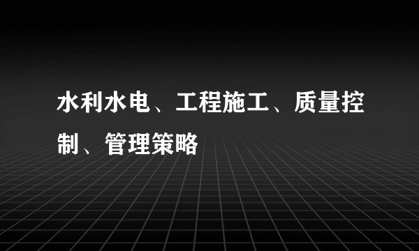 水利水电、工程施工、质量控制、管理策略
