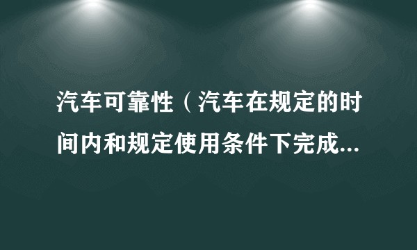 汽车可靠性(汽车在规定的时间内和规定使用条件下完成规定功能的能力)