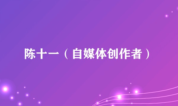 陈十一（自媒体创作者）