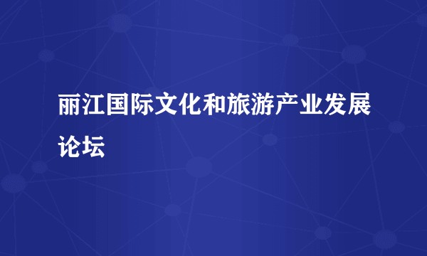 丽江国际文化和旅游产业发展论坛