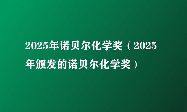 2025年诺贝尔化学奖（2025年颁发的诺贝尔化学奖）