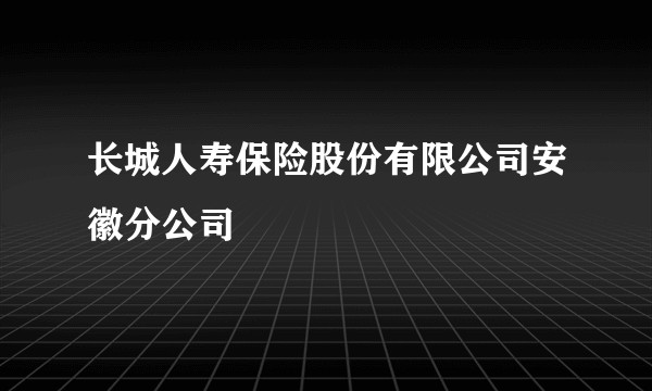 长城人寿保险股份有限公司安徽分公司