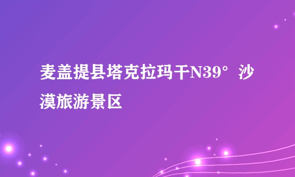 麦盖提县塔克拉玛干N39°沙漠旅游景区