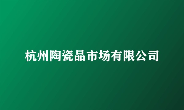 杭州陶瓷品市场有限公司