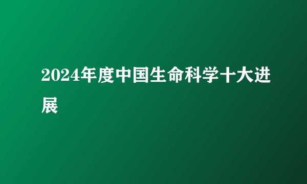 2024年度中国生命科学十大进展