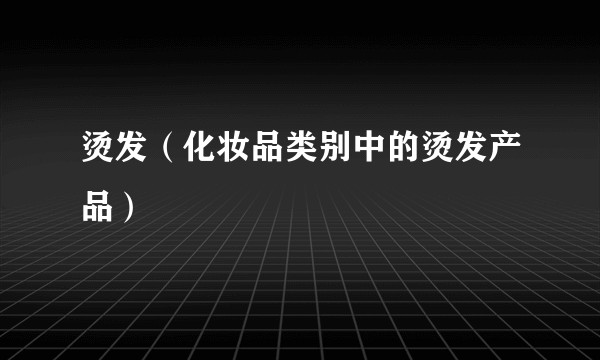 烫发(化妆品类别中的烫发产品)