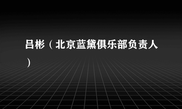 吕彬（北京蓝黛俱乐部负责人）