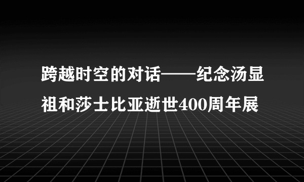 跨越时空的对话——纪念汤显祖和莎士比亚逝世400周年展