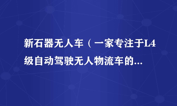 新石器无人车（一家专注于L4级自动驾驶无人物流车的科技公司）