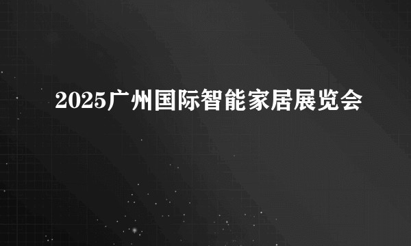 2025广州国际智能家居展览会