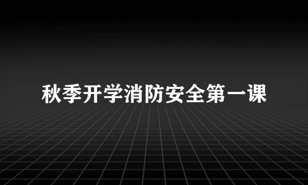 秋季开学消防安全第一课