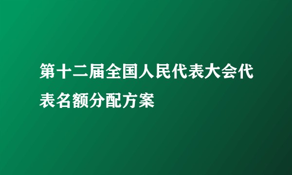 第十二届全国人民代表大会代表名额分配方案