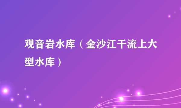观音岩水库(金沙江干流上大型水库)