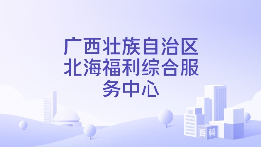 广西壮族自治区北海福利综合服务中心