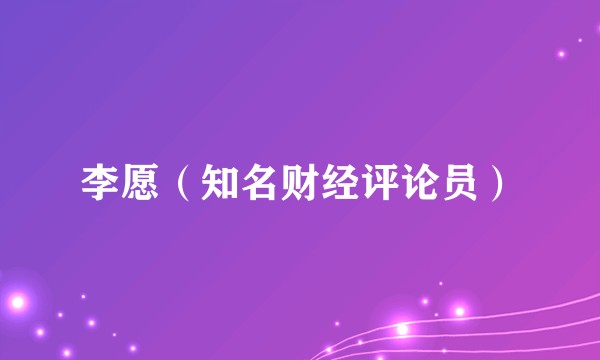 李愿（知名财经评论员）
