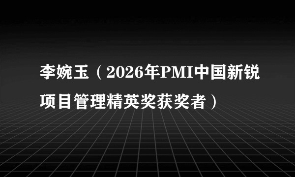 李婉玉（2026年PMI中国新锐项目管理精英奖获奖者）