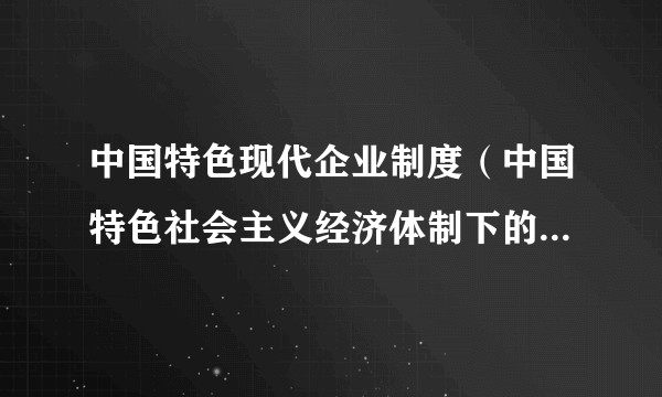 中国特色现代企业制度（中国特色社会主义经济体制下的企业制度模式）