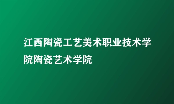 江西陶瓷工艺美术职业技术学院陶瓷艺术学院