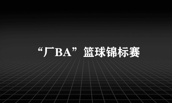 “厂BA”篮球锦标赛