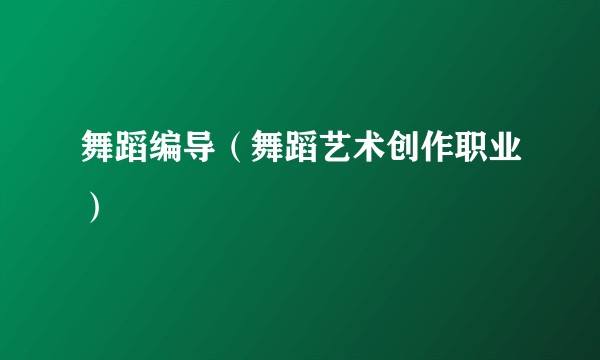 舞蹈编导(舞蹈艺术创作职业)