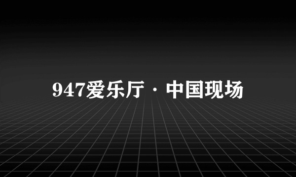 947爱乐厅·中国现场