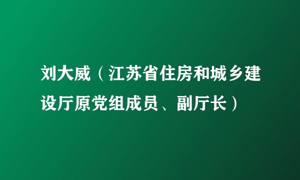 刘大威（江苏省住房和城乡建设厅原党组成员、副厅长）