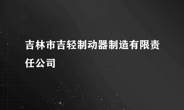 吉林市吉轻制动器制造有限责任公司