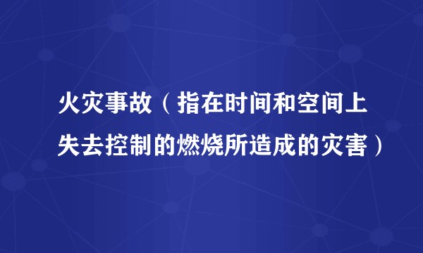 火灾事故（指在时间和空间上失去控制的燃烧所造成的灾害）