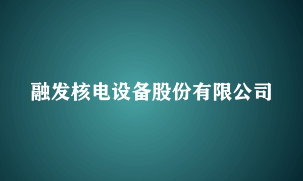 融发核电设备股份有限公司