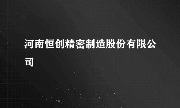 河南恒创精密制造股份有限公司