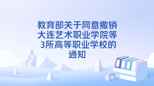 教育部关于同意撤销大连艺术职业学院等 3所高等职业学校的通知