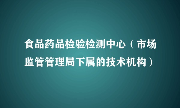 食品药品检验检测中心（市场监管管理局下属的技术机构）