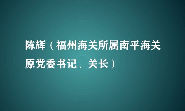 陈辉(福州海关所属南平海关原党委书记、关长)