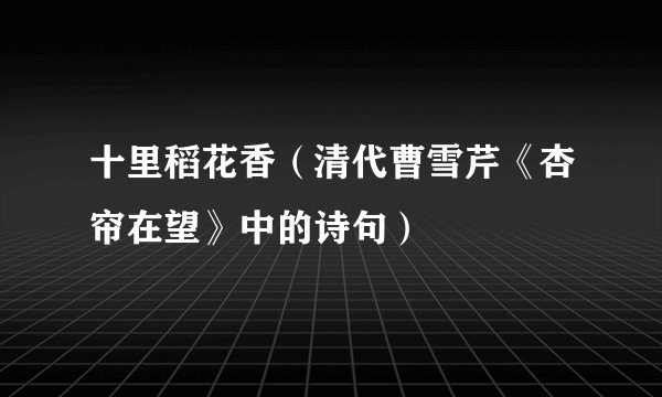 十里稻花香（清代曹雪芹《杏帘在望》中的诗句）
