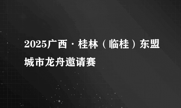 2025广西·桂林（临桂）东盟城市龙舟邀请赛