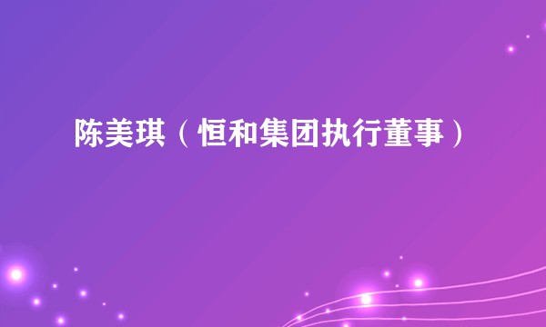 陈美琪（恒和集团执行董事）