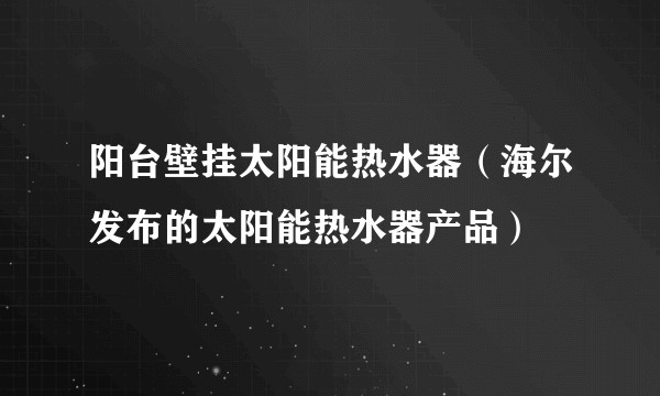 阳台壁挂太阳能热水器（海尔发布的太阳能热水器产品）